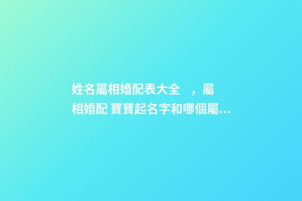 姓名屬相婚配表大全，屬相婚配 寶寶起名字和哪個屬相相配，屬馬的和什么屬相最配
